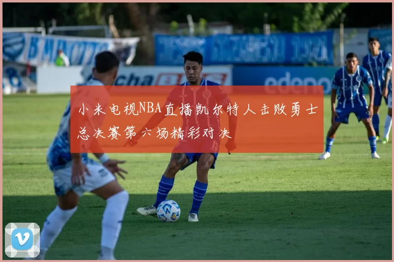 小米电视NBA直播凯尔特人击败勇士总决赛第六场精彩对决