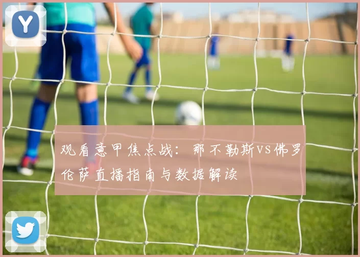 观看意甲焦点战：那不勒斯vs佛罗伦萨直播指南与数据解读