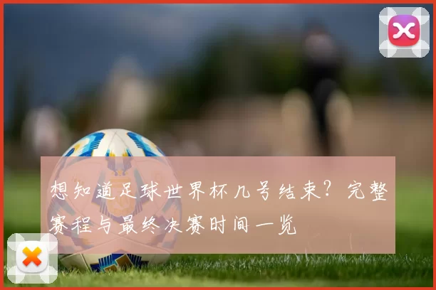 想知道足球世界杯几号结束？完整赛程与最终决赛时间一览
