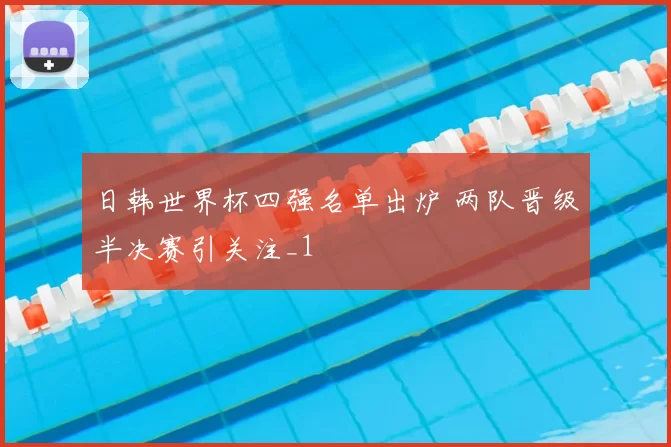 日韩世界杯四强名单出炉 两队晋级半决赛引关注_1