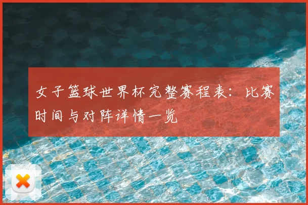 女子篮球世界杯完整赛程表：比赛时间与对阵详情一览