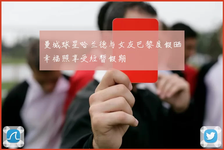 曼城球星哈兰德与女友巴黎度假晒幸福照享受短暂假期