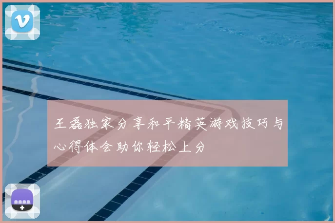 王磊独家分享和平精英游戏技巧与心得体会助你轻松上分