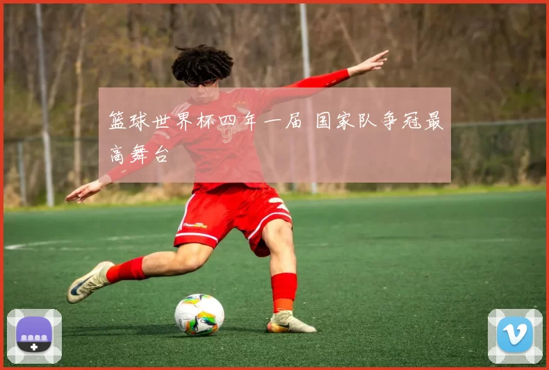 篮球世界杯四年一届 国家队争冠最高舞台