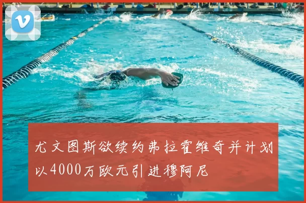 尤文图斯欲续约弗拉霍维奇并计划以4000万欧元引进穆阿尼