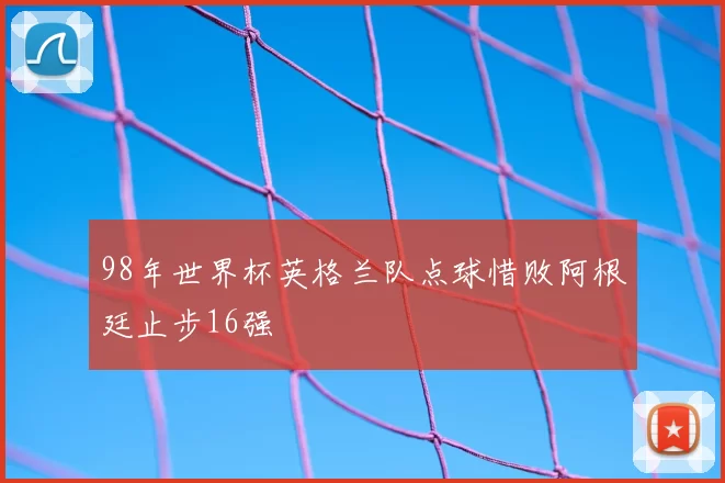 98年世界杯英格兰队点球惜败阿根廷止步16强