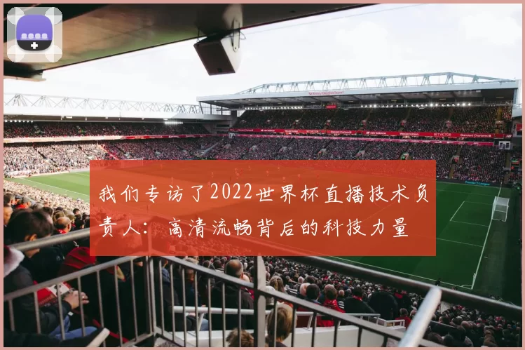 我们专访了2022世界杯直播技术负责人：高清流畅背后的科技力量