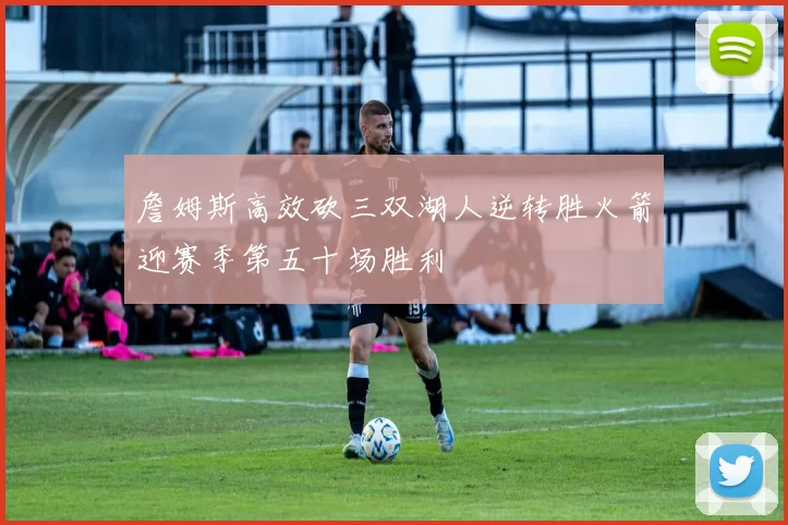 詹姆斯高效砍三双湖人逆转胜火箭迎赛季第五十场胜利