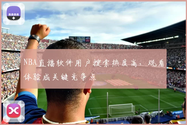 NBA直播软件用户搜索热度高，观看体验成关键竞争点