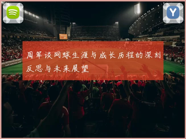 周军谈网球生涯与成长历程的深刻反思与未来展望