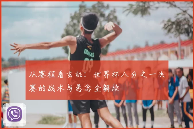 从赛程看玄机：世界杯八分之一决赛的战术与悬念全解读