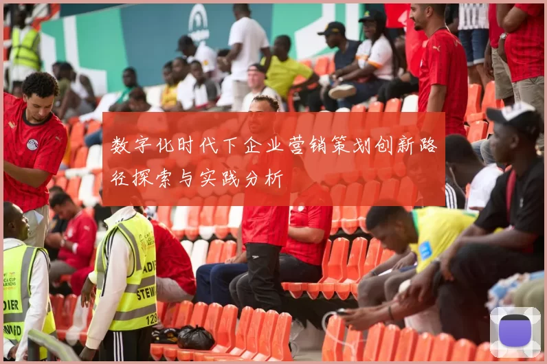 数字化时代下企业营销策划创新路径探索与实践分析
