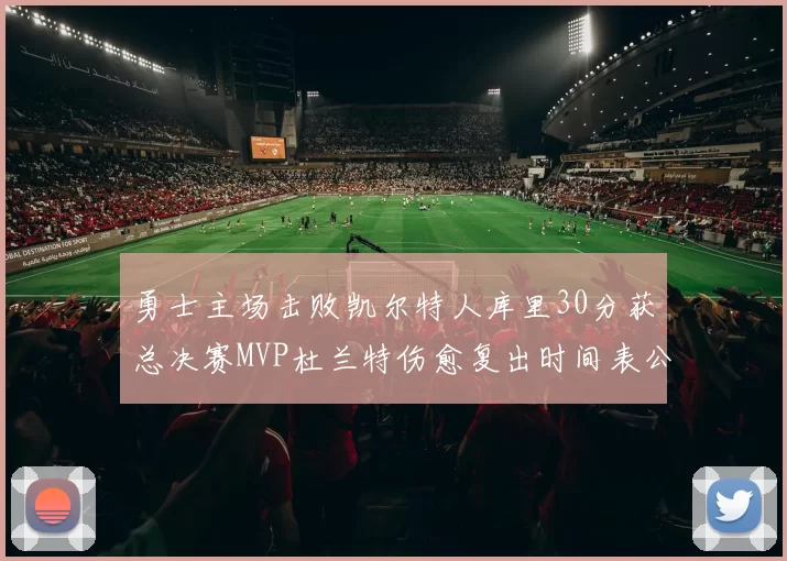 勇士主场击败凯尔特人库里30分获总决赛MVP杜兰特伤愈复出时间表公布