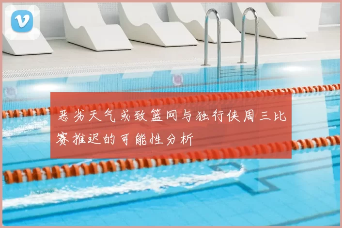 恶劣天气或致篮网与独行侠周三比赛推迟的可能性分析