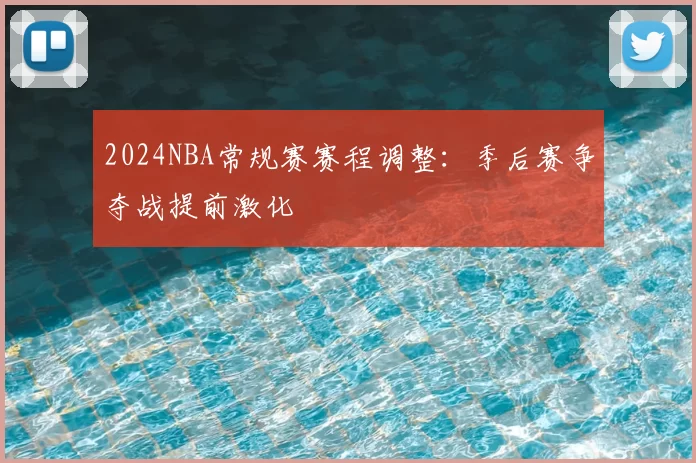 2024NBA常规赛赛程调整：季后赛争夺战提前激化