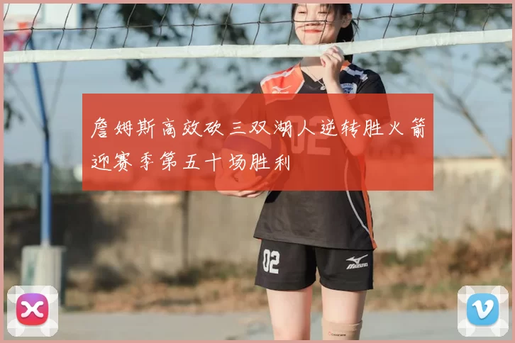 詹姆斯高效砍三双湖人逆转胜火箭迎赛季第五十场胜利