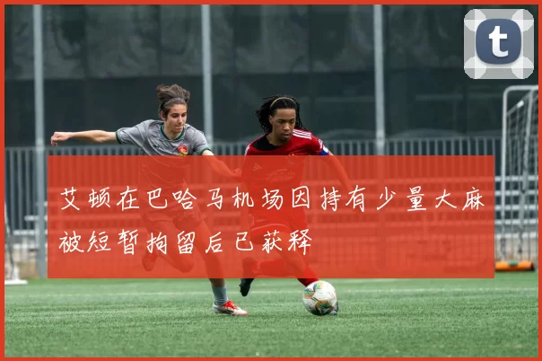 艾顿在巴哈马机场因持有少量大麻被短暂拘留后已获释