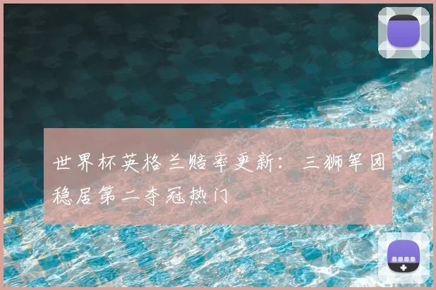 世界杯英格兰赔率更新：三狮军团稳居第二夺冠热门