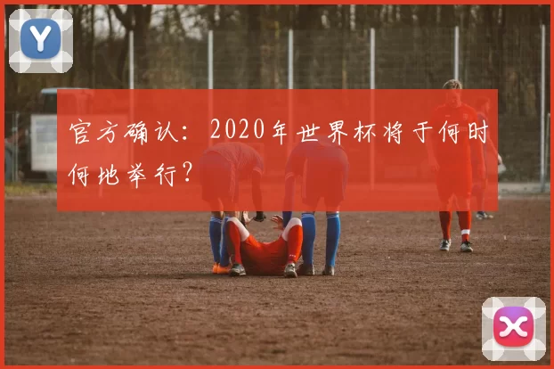 官方确认:2020年世界杯将于何时何地举行?