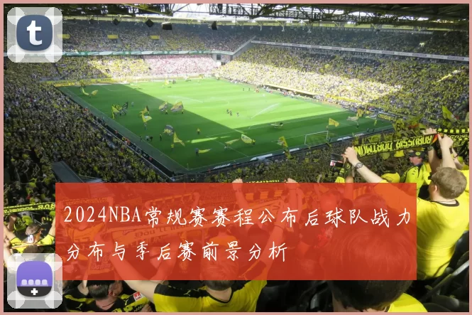 2024NBA常规赛赛程公布后球队战力分布与季后赛前景分析