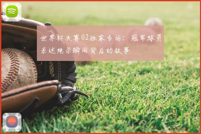 世界杯决赛02独家专访：冠军球员亲述绝杀瞬间背后的故事