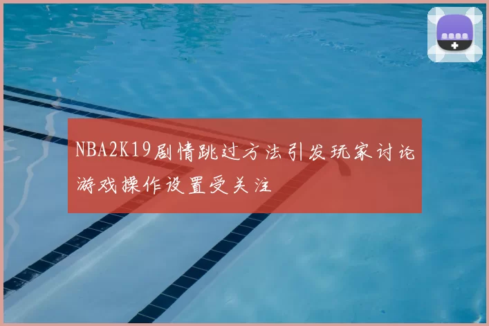 NBA2K19剧情跳过方法引发玩家讨论游戏操作设置受关注