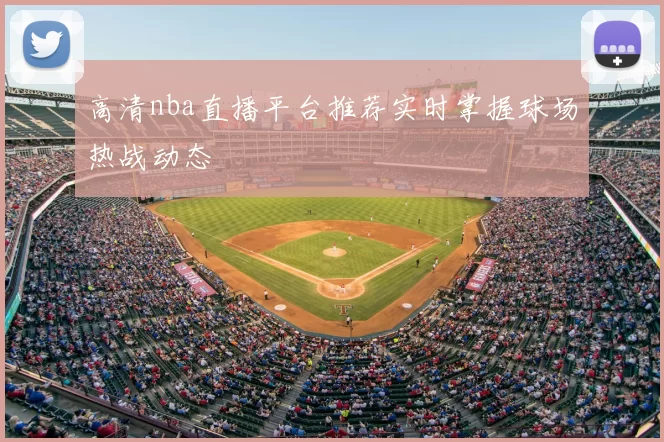 高清nba直播平台推荐实时掌握球场热战动态
