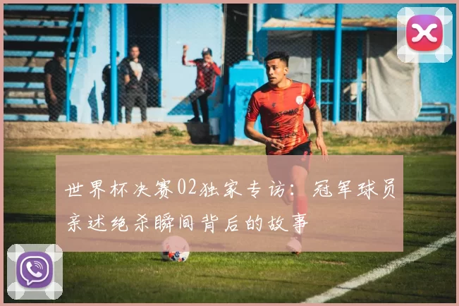 世界杯决赛02独家专访：冠军球员亲述绝杀瞬间背后的故事