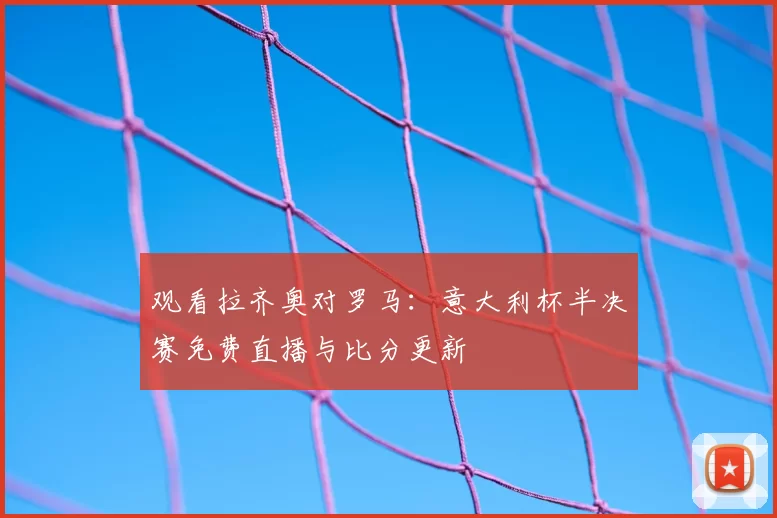 观看拉齐奥对罗马：意大利杯半决赛免费直播与比分更新