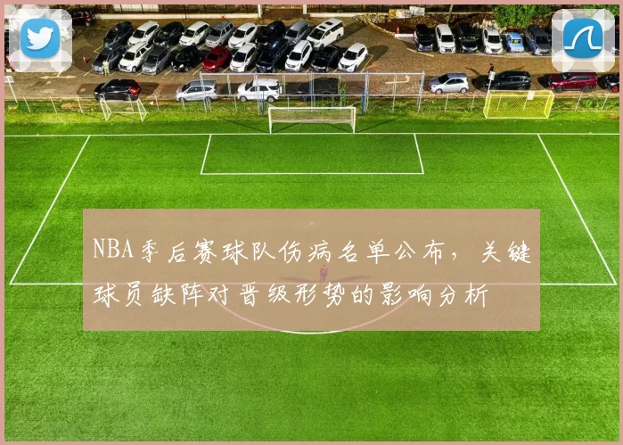 NBA季后赛球队伤病名单公布,关键球员缺阵对晋级形势的影响分析