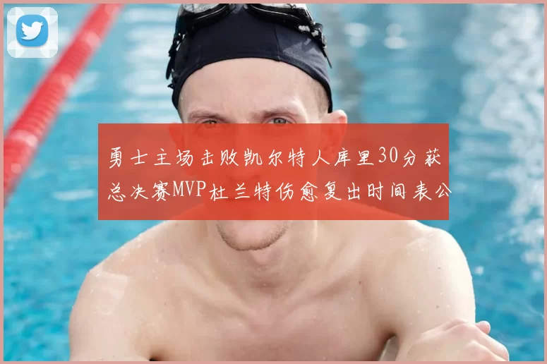 勇士主场击败凯尔特人库里30分获总决赛MVP杜兰特伤愈复出时间表公布