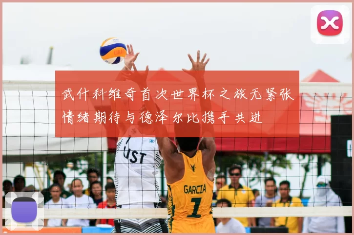 武什科维奇首次世界杯之旅无紧张情绪期待与德泽尔比携手共进
