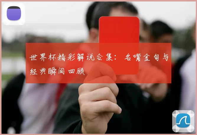 世界杯精彩解说合集：名嘴金句与经典瞬间回顾