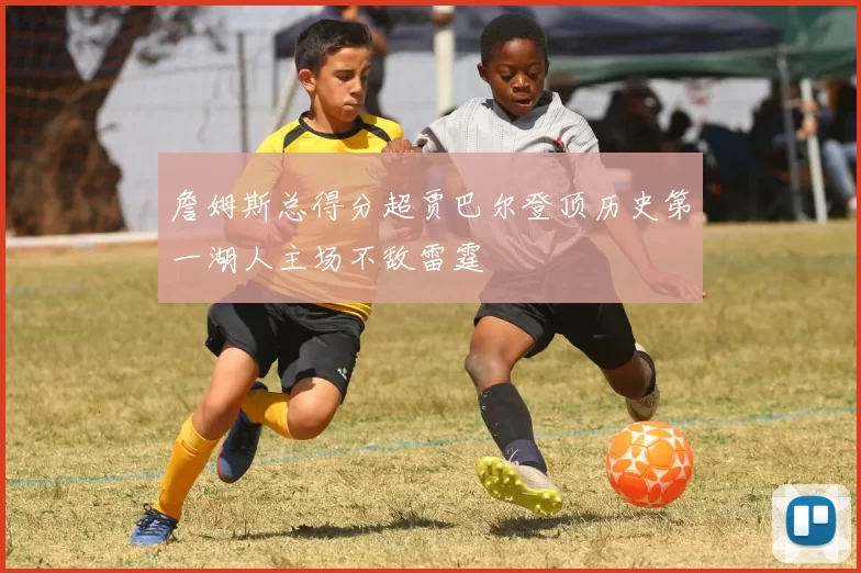 詹姆斯总得分超贾巴尔登顶历史第一湖人主场不敌雷霆