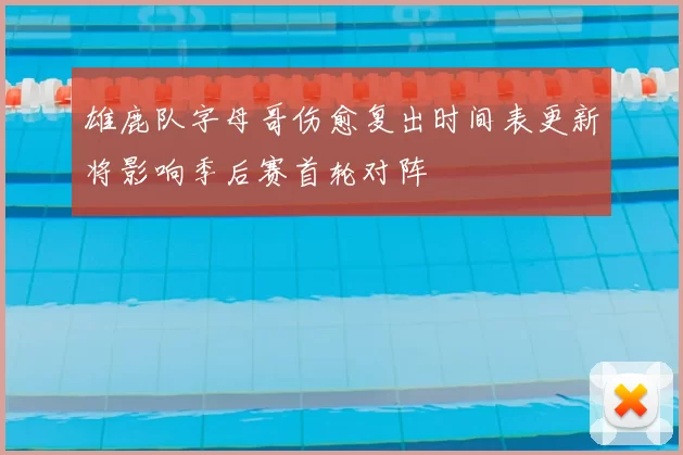 雄鹿队字母哥伤愈复出时间表更新将影响季后赛首轮对阵