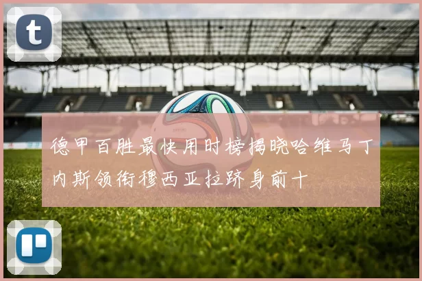 德甲百胜最快用时榜揭晓哈维马丁内斯领衔穆西亚拉跻身前十