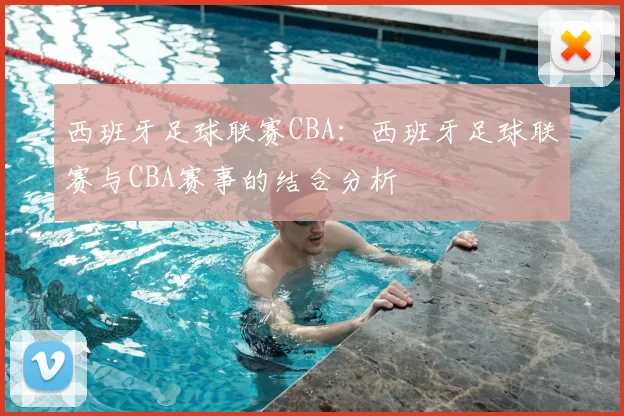 西班牙足球联赛CBA：西班牙足球联赛与CBA赛事的结合分析