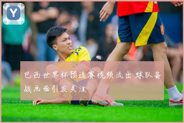 巴西世界杯预选赛视频流出 球队备战画面引发关注