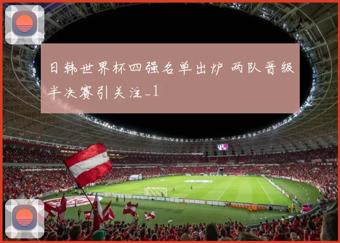 日韩世界杯四强名单出炉 两队晋级半决赛引关注_1