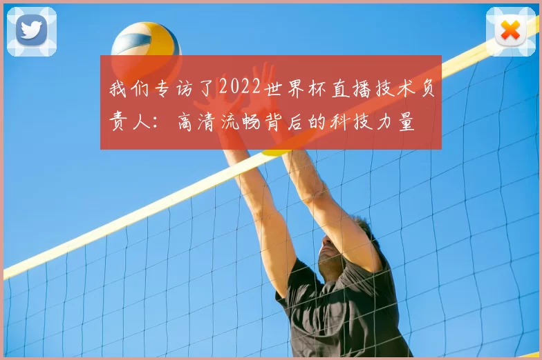 我们专访了2022世界杯直播技术负责人：高清流畅背后的科技力量