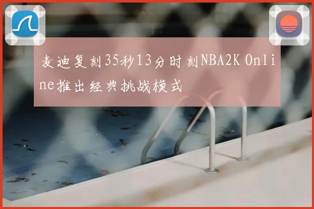 麦迪复刻35秒13分时刻NBA2K Online推出经典挑战模式