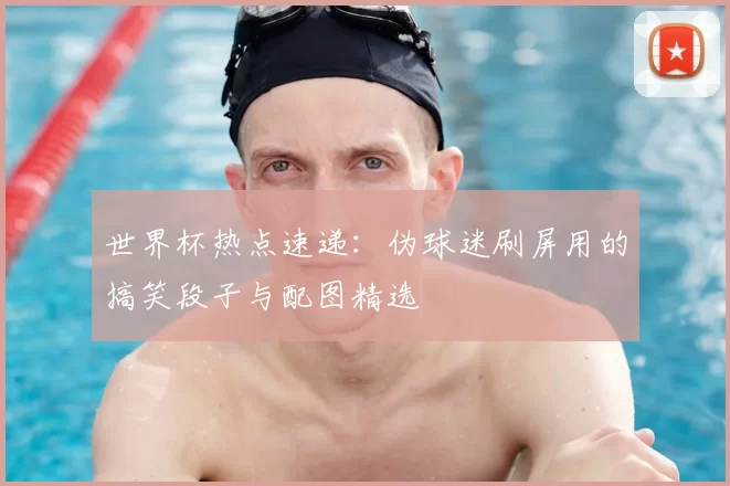 世界杯热点速递:伪球迷刷屏用的搞笑段子与配图精选