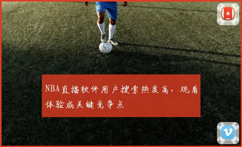 NBA直播软件用户搜索热度高，观看体验成关键竞争点