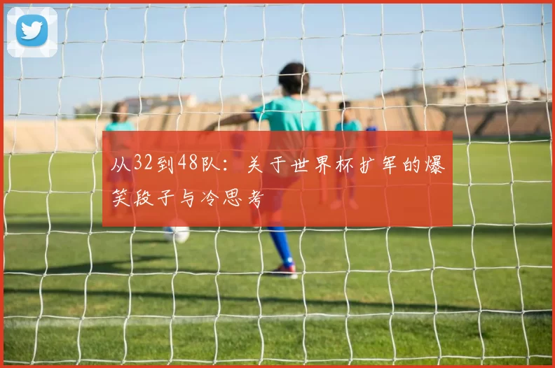 从32到48队：关于世界杯扩军的爆笑段子与冷思考