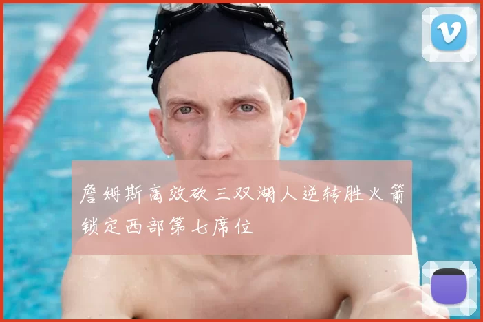 詹姆斯高效砍三双湖人逆转胜火箭锁定西部第七席位