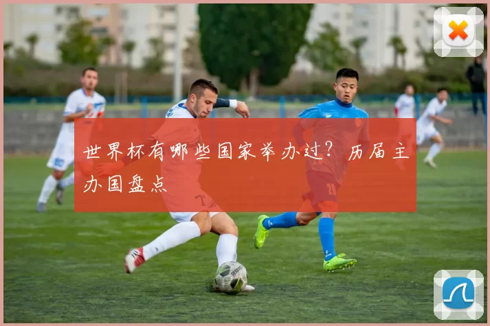 世界杯有哪些国家举办过？历届主办国盘点