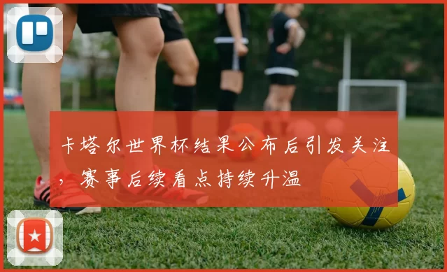 卡塔尔世界杯结果公布后引发关注，赛事后续看点持续升温