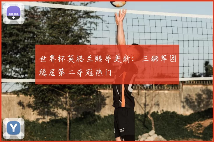 世界杯英格兰赔率更新：三狮军团稳居第二夺冠热门