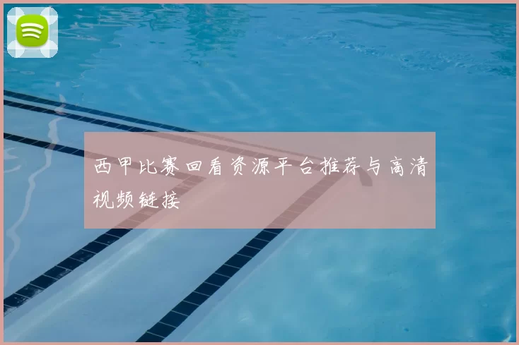 西甲比赛回看资源平台推荐与高清视频链接