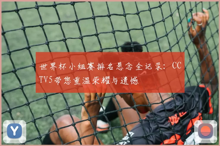 世界杯小组赛排名悬念全记录：CCTV5带您重温荣耀与遗憾